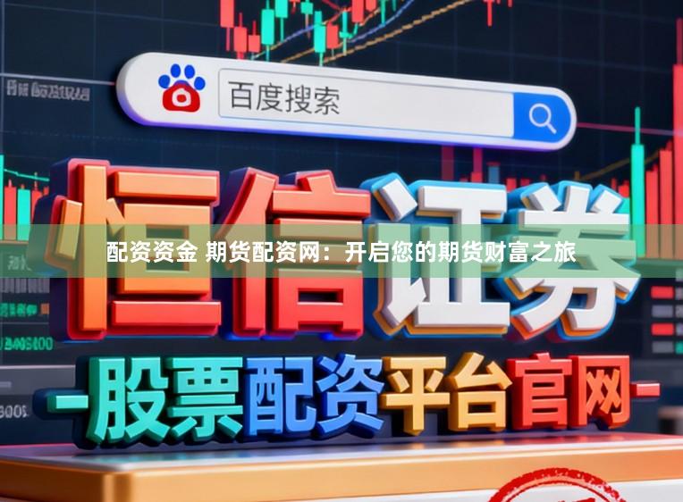 配资资金 期货配资网：开启您的期货财富之旅