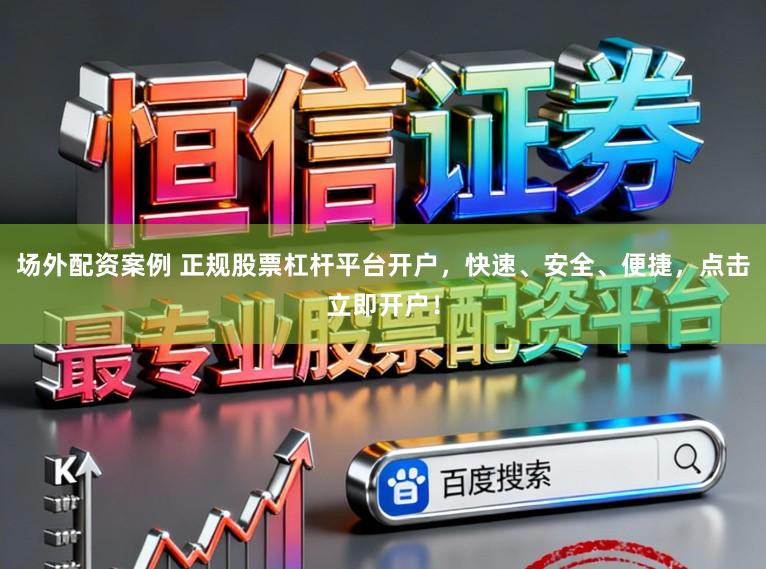 场外配资案例 正规股票杠杆平台开户，快速、安全、便捷，点击立即开户！