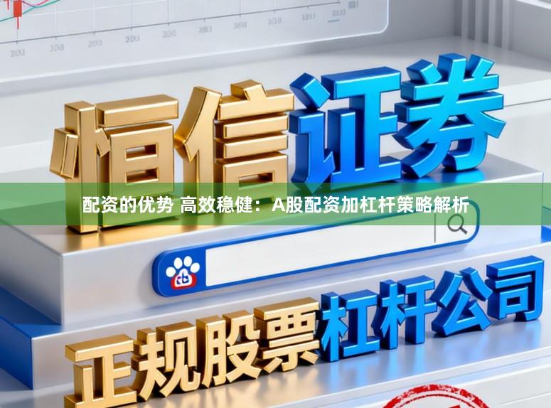 配资的优势 高效稳健：A股配资加杠杆策略解析