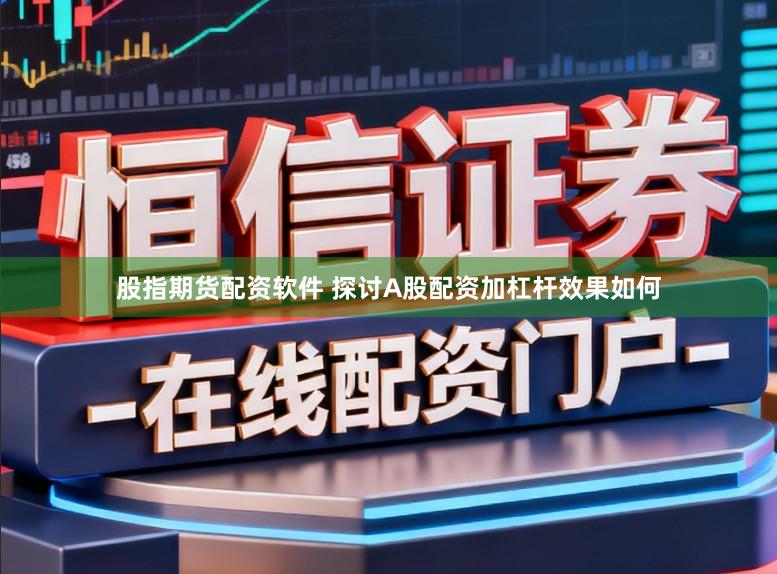 股指期货配资软件 探讨A股配资加杠杆效果如何