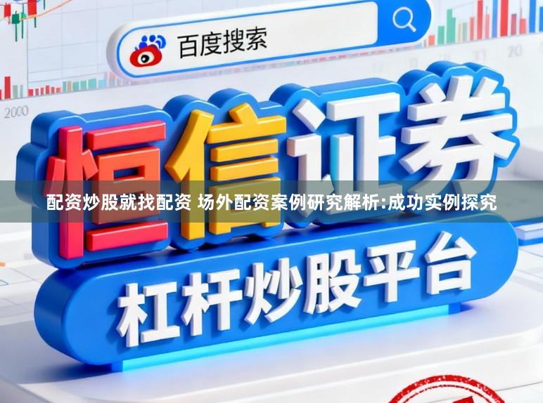 配资炒股就找配资 场外配资案例研究解析:成功实例探究