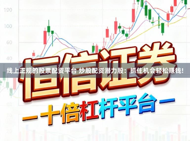 线上正规的股票配资平台 炒股配资潜力股：抓住机会轻松赚钱!