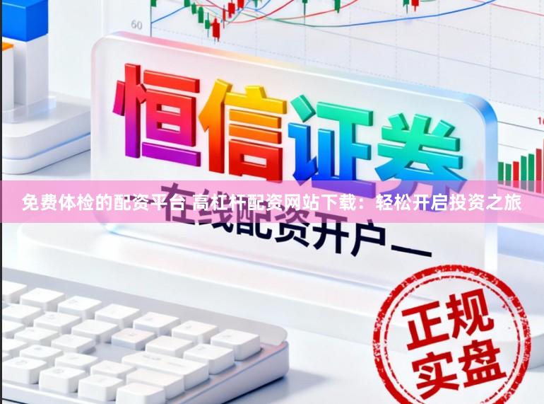 免费体检的配资平台 高杠杆配资网站下载：轻松开启投资之旅