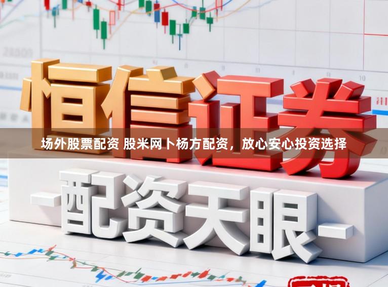 场外股票配资 股米网卜杨方配资，放心安心投资选择