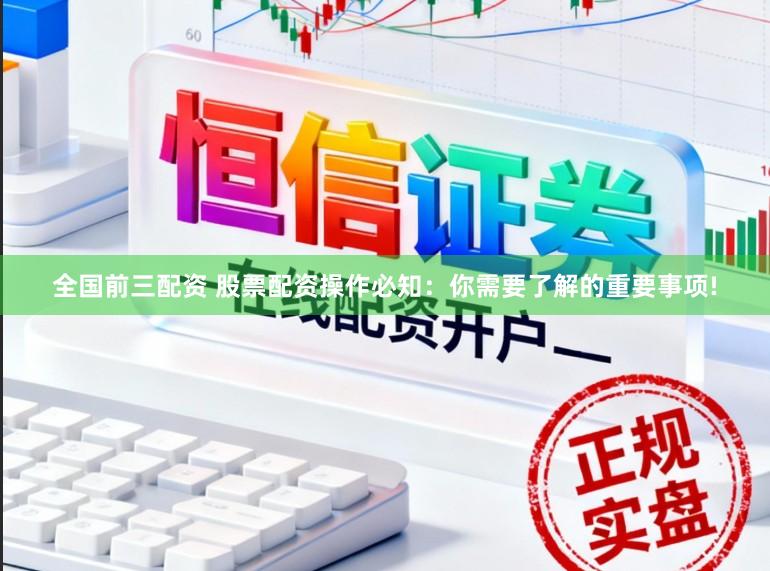 全国前三配资 股票配资操作必知：你需要了解的重要事项!