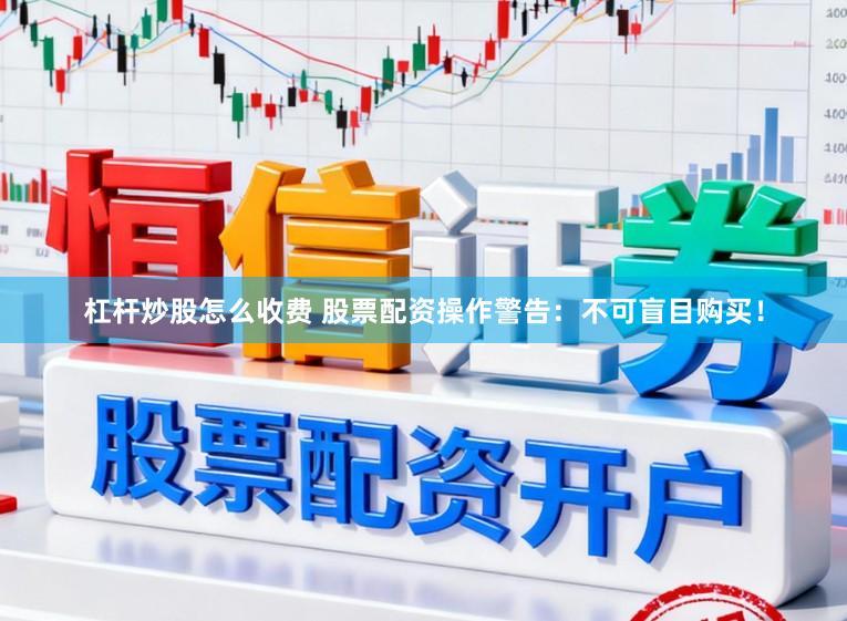 杠杆炒股怎么收费 股票配资操作警告：不可盲目购买！
