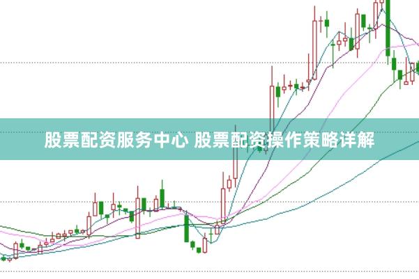 股票配资服务中心 股票配资操作策略详解