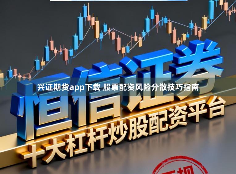 兴证期货app下载 股票配资风险分散技巧指南