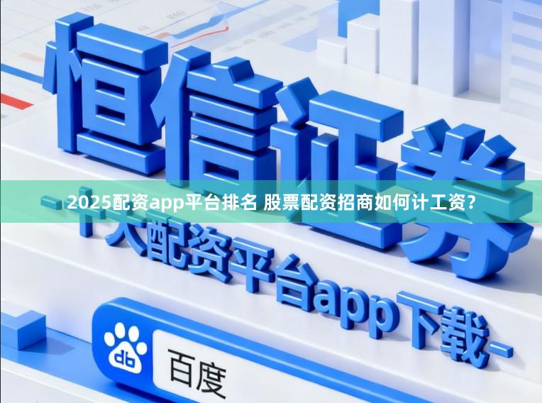 2025配资app平台排名 股票配资招商如何计工资？