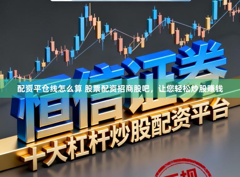 配资平仓线怎么算 股票配资招商股吧，让您轻松炒股赚钱