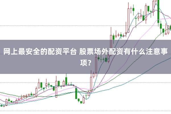 网上最安全的配资平台 股票场外配资有什么注意事项？