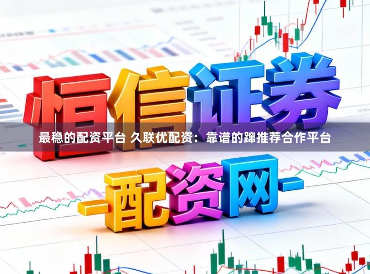 最稳的配资平台 久联优配资：靠谱的蹿推荐合作平台