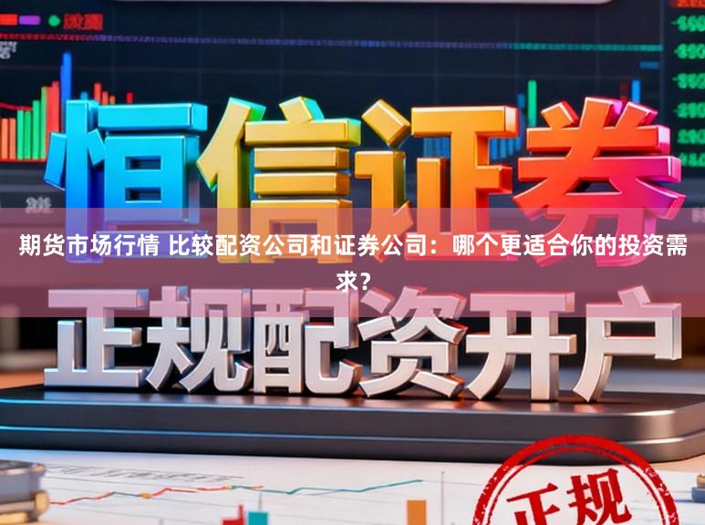 期货市场行情 比较配资公司和证券公司：哪个更适合你的投资需求？