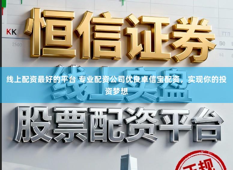 线上配资最好的平台 专业配资公司优良卓信宝配资，实现你的投资梦想