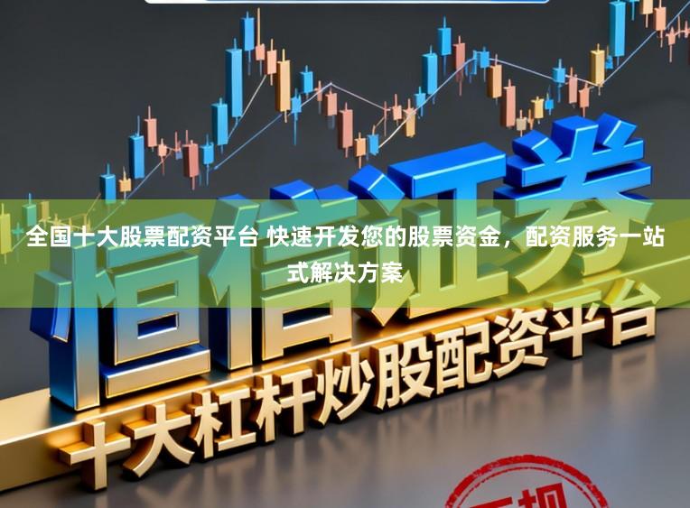 全国十大股票配资平台 快速开发您的股票资金，配资服务一站式解决方案