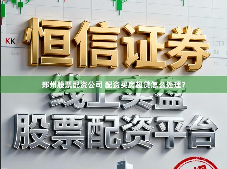 郑州股票配资公司 配资买房超贷怎么处理？