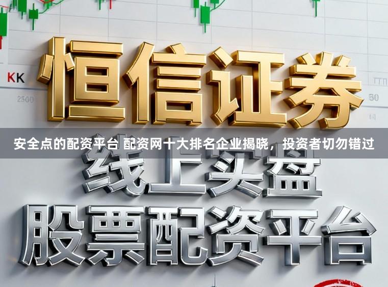 安全点的配资平台 配资网十大排名企业揭晓，投资者切勿错过