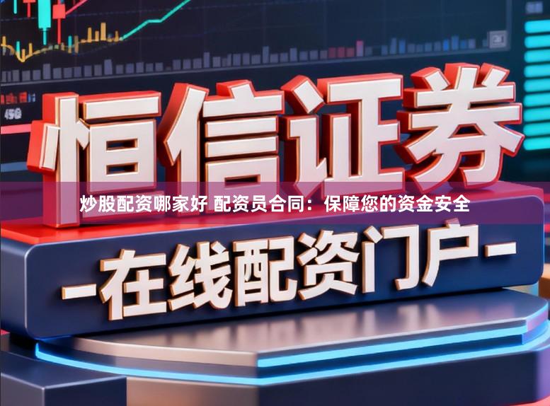炒股配资哪家好 配资员合同：保障您的资金安全