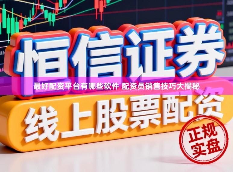 最好配资平台有哪些软件 配资员销售技巧大揭秘