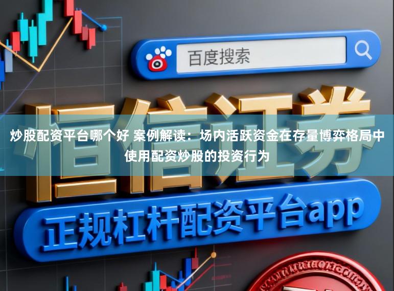 炒股配资平台哪个好 案例解读：场内活跃资金在存量博弈格局中使用配资炒股的投资行为
