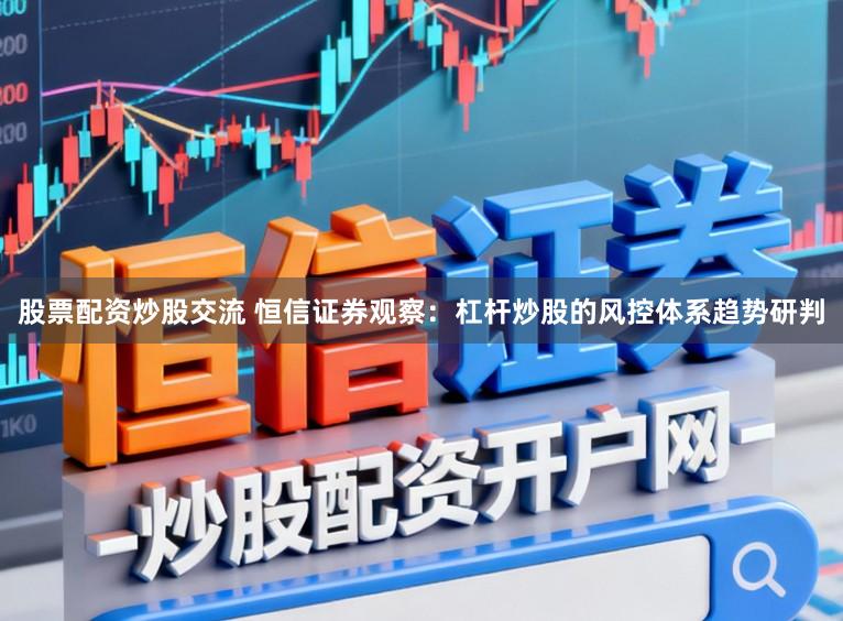 股票配资炒股交流 恒信证券观察：杠杆炒股的风控体系趋势研判