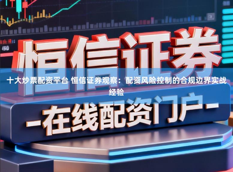 十大炒票配资平台 恒信证券观察：配资风险控制的合规边界实战经验