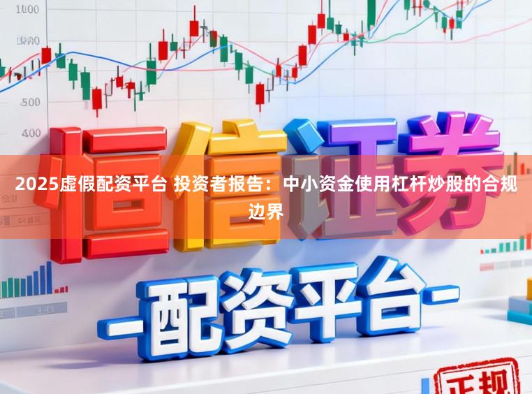 2025虚假配资平台 投资者报告：中小资金使用杠杆炒股的合规边界