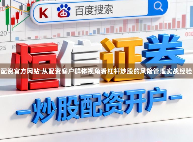 配资官方网站 从配资客户群体视角看杠杆炒股的风险管理实战经验