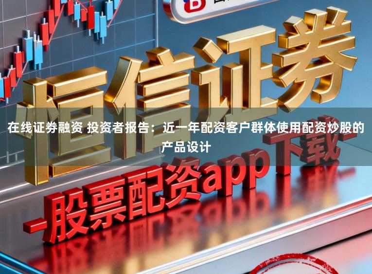 在线证劵融资 投资者报告：近一年配资客户群体使用配资炒股的产品设计