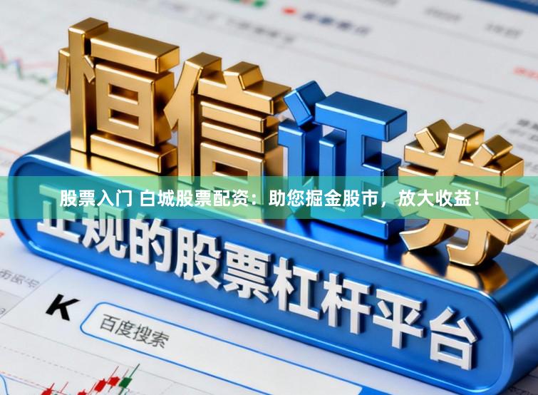 股票入门 白城股票配资：助您掘金股市，放大收益！