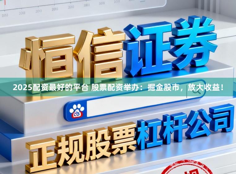 2025配资最好的平台 股票配资举办：掘金股市，放大收益！