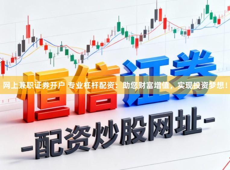网上兼职证券开户 专业杠杆配资：助您财富增值，实现投资梦想！