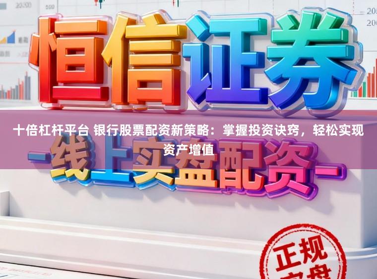 十倍杠杆平台 银行股票配资新策略：掌握投资诀窍，轻松实现资产增值