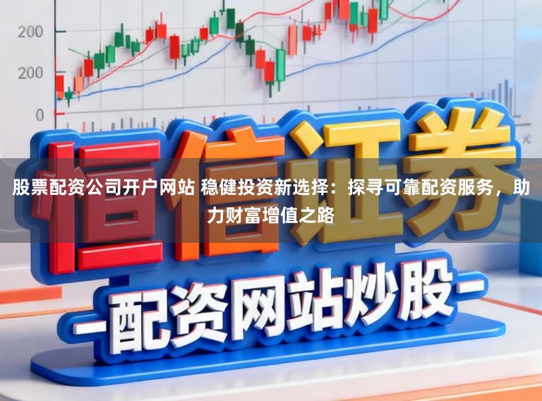 股票配资公司开户网站 稳健投资新选择：探寻可靠配资服务，助力财富增值之路