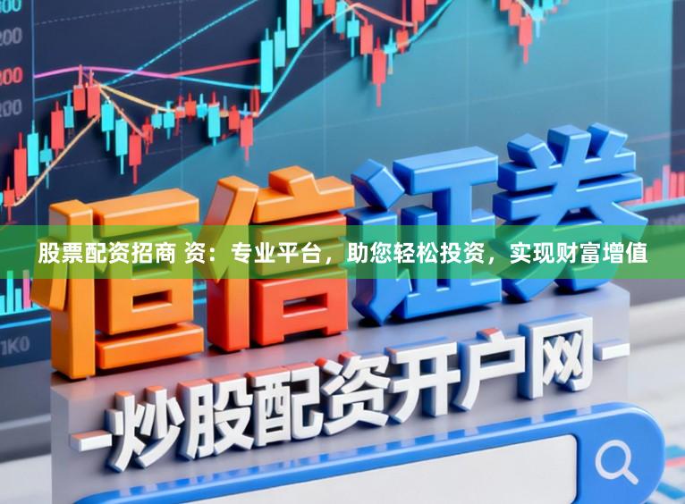 股票配资招商 资：专业平台，助您轻松投资，实现财富增值