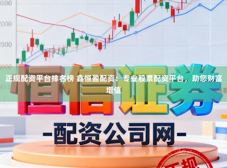 正规配资平台排名榜 鑫恒盈配资：专业股票配资平台，助您财富增值