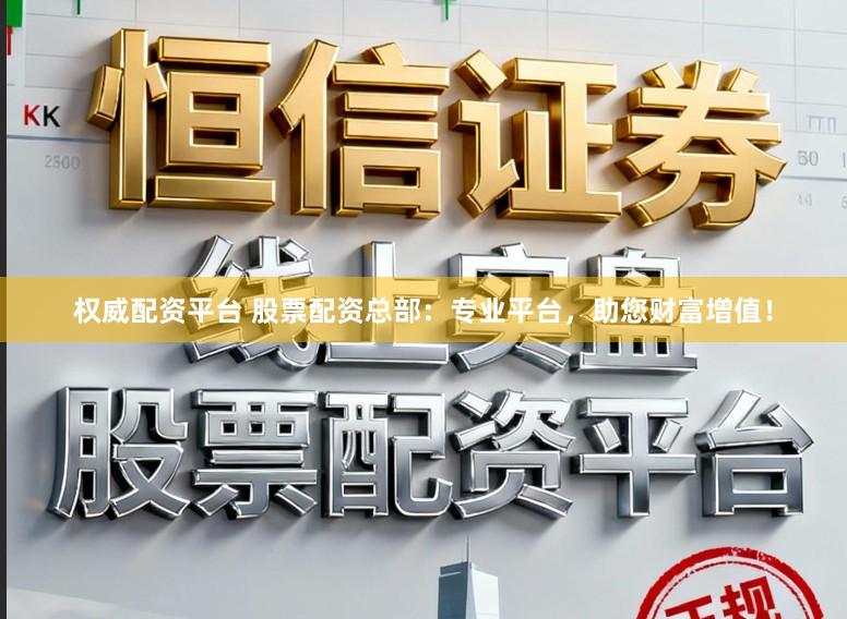权威配资平台 股票配资总部：专业平台，助您财富增值！