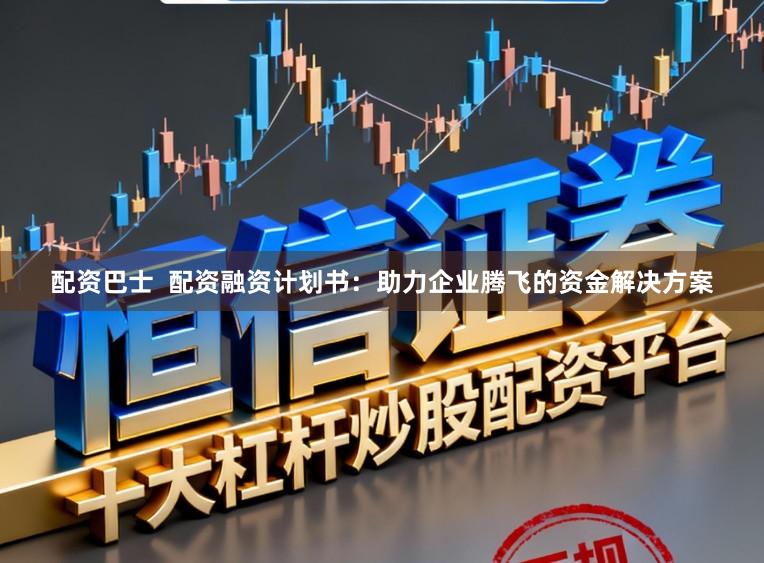 配资巴士 配资融资计划书:助力企业腾飞的资金解决方案